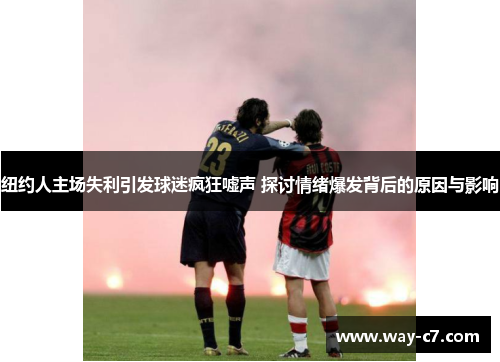 纽约人主场失利引发球迷疯狂嘘声 探讨情绪爆发背后的原因与影响