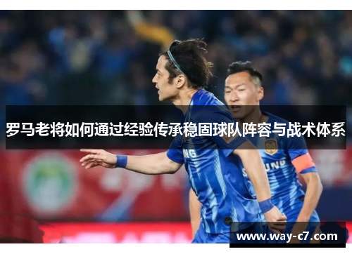 罗马老将如何通过经验传承稳固球队阵容与战术体系