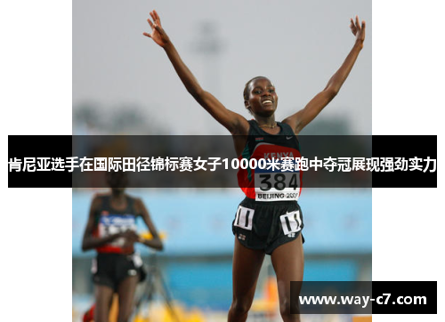肯尼亚选手在国际田径锦标赛女子10000米赛跑中夺冠展现强劲实力