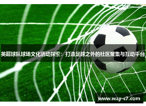 英超球队球场文化活动探索：打造足球之外的社区聚集与互动平台