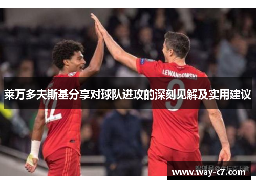 莱万多夫斯基分享对球队进攻的深刻见解及实用建议