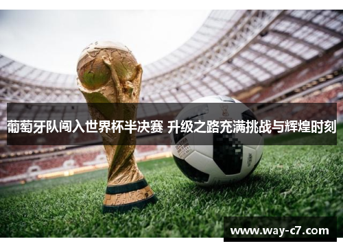 葡萄牙队闯入世界杯半决赛 升级之路充满挑战与辉煌时刻