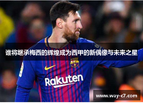 谁将继承梅西的辉煌成为西甲的新偶像与未来之星