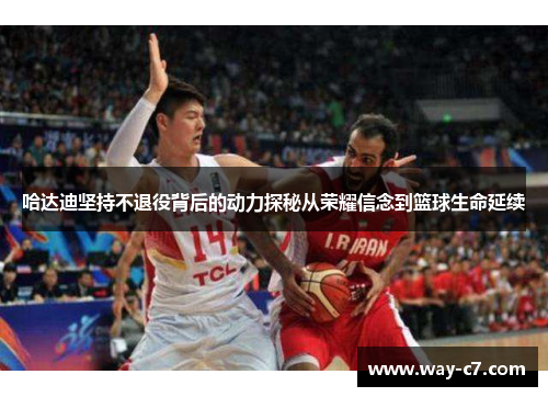 哈达迪坚持不退役背后的动力探秘从荣耀信念到篮球生命延续