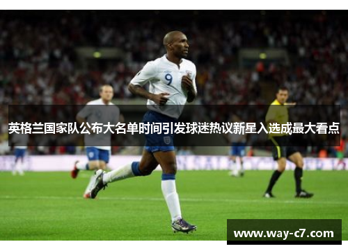 英格兰国家队公布大名单时间引发球迷热议新星入选成最大看点