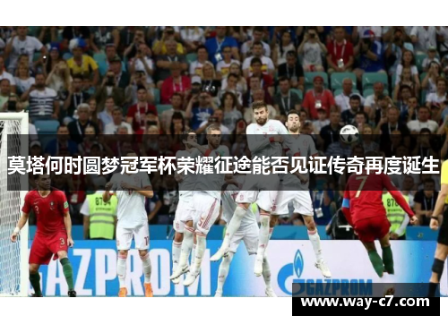 莫塔何时圆梦冠军杯荣耀征途能否见证传奇再度诞生