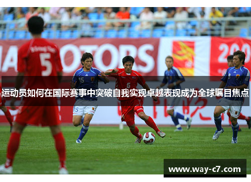 运动员如何在国际赛事中突破自我实现卓越表现成为全球瞩目焦点