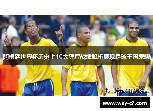 阿根廷世界杯历史上10大辉煌战绩解析展现足球王国荣耀