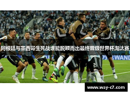 阿根廷与墨西哥生死战谁能脱颖而出最终晋级世界杯淘汰赛