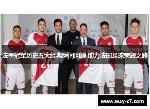 法甲冠军历史五大经典瞬间回顾 助力法国足球荣耀之路