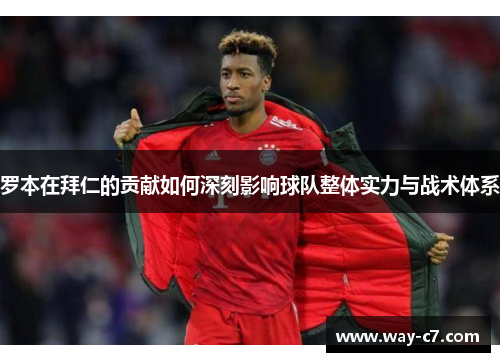 罗本在拜仁的贡献如何深刻影响球队整体实力与战术体系 罗本在拜仁的贡献如何深刻影响球队整体实力与战术体系