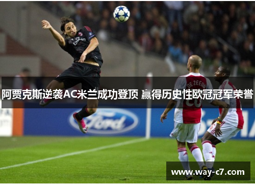阿贾克斯逆袭AC米兰成功登顶 赢得历史性欧冠冠军荣誉 阿贾克斯逆袭AC米兰成功登顶 赢得历史性欧冠冠军荣誉