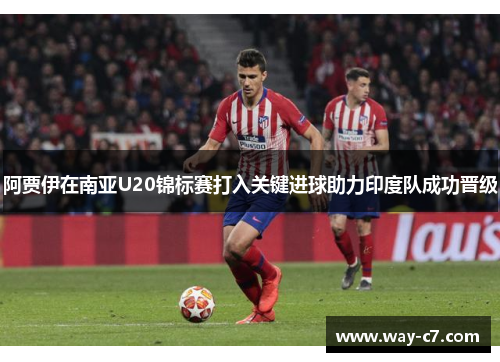 阿贾伊在南亚U20锦标赛打入关键进球助力印度队成功晋级