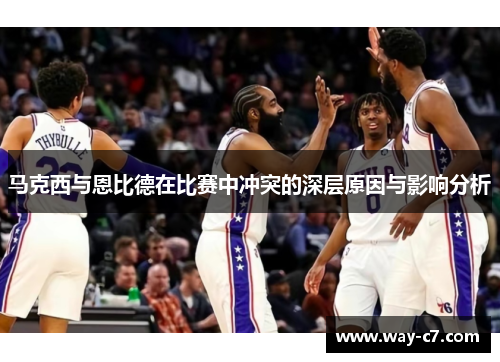 马克西与恩比德在比赛中冲突的深层原因与影响分析 马克西与恩比德在比赛中冲突的深层原因与影响分析