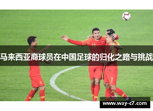 马来西亚裔球员在中国足球的归化之路与挑战
