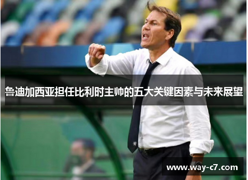 鲁迪加西亚担任比利时主帅的五大关键因素与未来展望