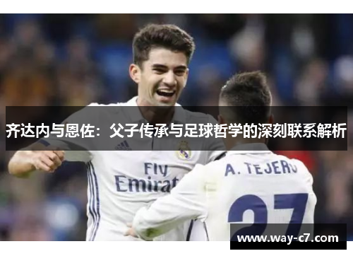 齐达内与恩佐：父子传承与足球哲学的深刻联系解析