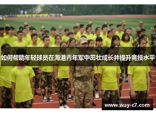 如何帮助年轻球员在海港青年军中茁壮成长并提升竞技水平 如何帮助年轻球员在海港青年军中茁壮成长并提升竞技水平