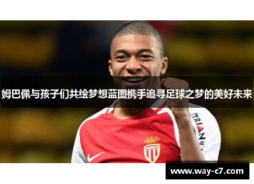 姆巴佩与孩子们共绘梦想蓝图携手追寻足球之梦的美好未来