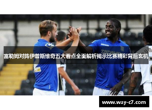 富勒姆对阵伊普斯维奇五大看点全面解析揭示比赛精彩背后玄机