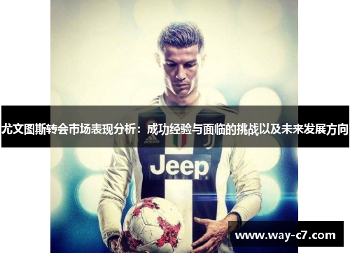 尤文图斯转会市场表现分析：成功经验与面临的挑战以及未来发展方向