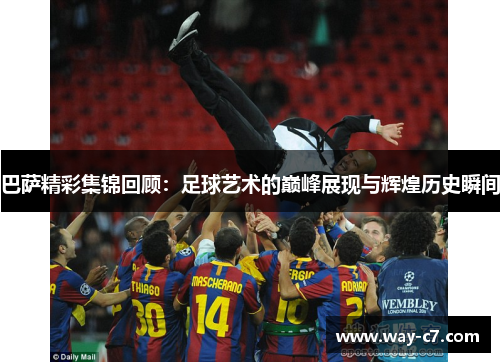 巴萨精彩集锦回顾：足球艺术的巅峰展现与辉煌历史瞬间