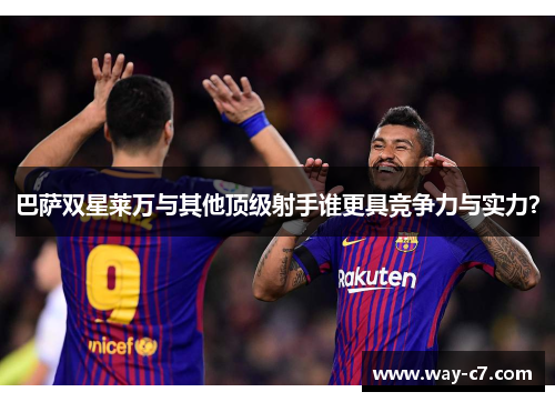 巴萨双星莱万与其他顶级射手谁更具竞争力与实力？