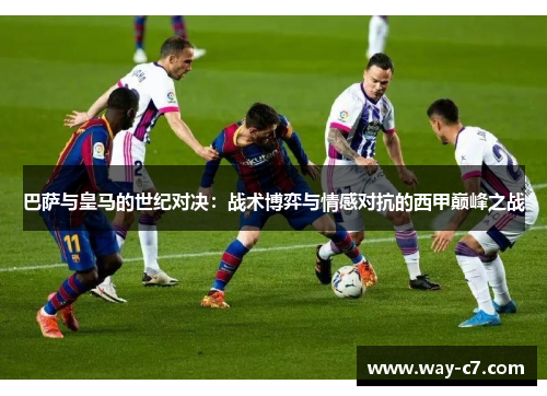 巴萨与皇马的世纪对决：战术博弈与情感对抗的西甲巅峰之战