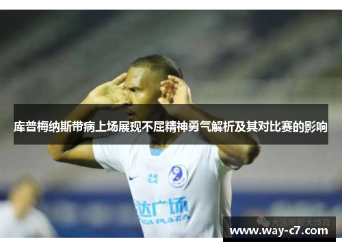 库普梅纳斯带病上场展现不屈精神勇气解析及其对比赛的影响