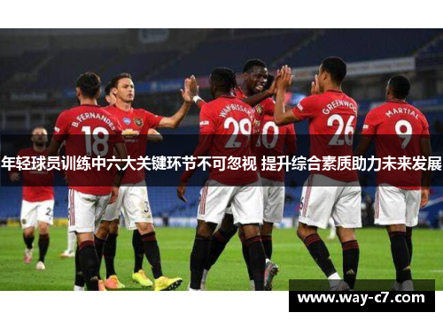 年轻球员训练中六大关键环节不可忽视 提升综合素质助力未来发展