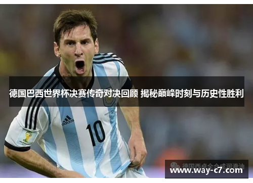 德国巴西世界杯决赛传奇对决回顾 揭秘巅峰时刻与历史性胜利