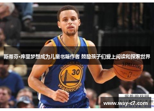 斯蒂芬·库里梦想成为儿童书籍作者 鼓励孩子们爱上阅读和探索世界 斯蒂芬·库里梦想成为儿童书籍作者 鼓励孩子们爱上阅读和探索世界