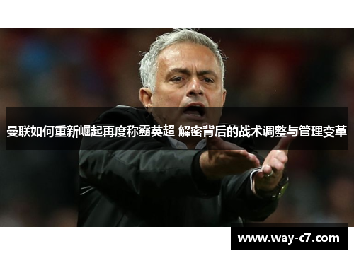 曼联如何重新崛起再度称霸英超 解密背后的战术调整与管理变革