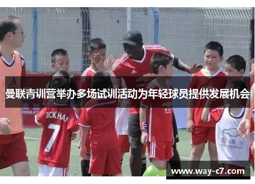 曼联青训营举办多场试训活动为年轻球员提供发展机会 曼联青训营举办多场试训活动为年轻球员提供发展机会