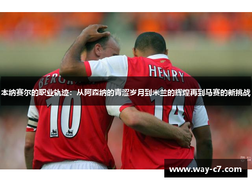 本纳赛尔的职业轨迹:从阿森纳的青涩岁月到米兰的辉煌再到马赛的新挑战 本纳赛尔的职业轨迹:从阿森纳的青涩岁月到米兰的辉煌再到马赛的新挑战
