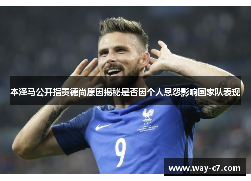 本泽马公开指责德尚原因揭秘是否因个人恩怨影响国家队表现