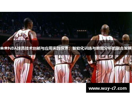 未来NBA球员技术创新与应用实践探索:智能化训练与数据分析的融合发展 未来NBA球员技术创新与应用实践探索:智能化训练与数据分析的融合发展