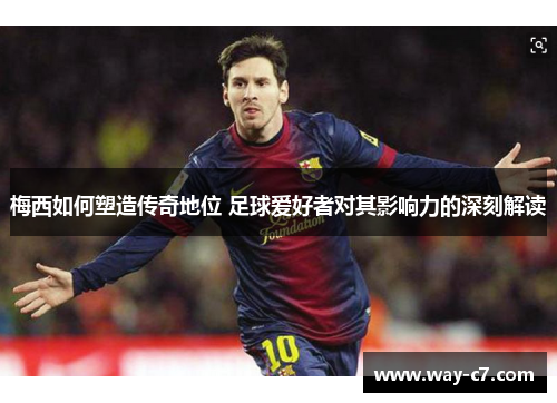 梅西如何塑造传奇地位 足球爱好者对其影响力的深刻解读