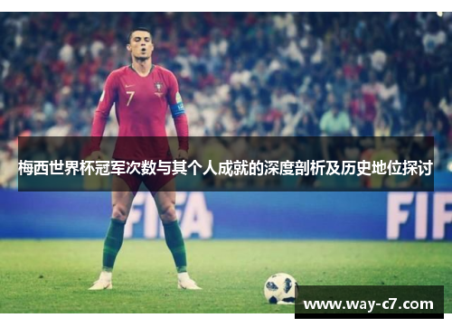 梅西世界杯冠军次数与其个人成就的深度剖析及历史地位探讨 梅西世界杯冠军次数与其个人成就的深度剖析及历史地位探讨