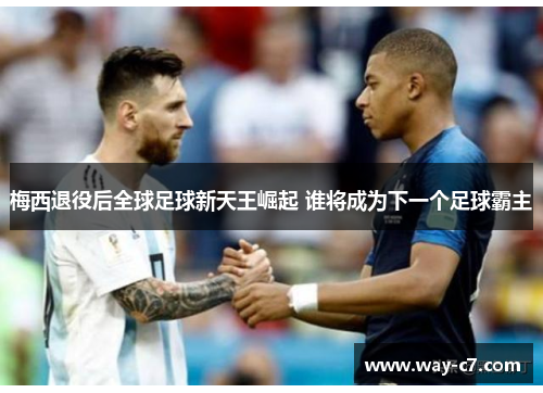 梅西退役后全球足球新天王崛起 谁将成为下一个足球霸主 梅西退役后全球足球新天王崛起 谁将成为下一个足球霸主