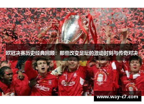 欧冠决赛历史经典回顾：那些改变足坛的激动时刻与传奇对决