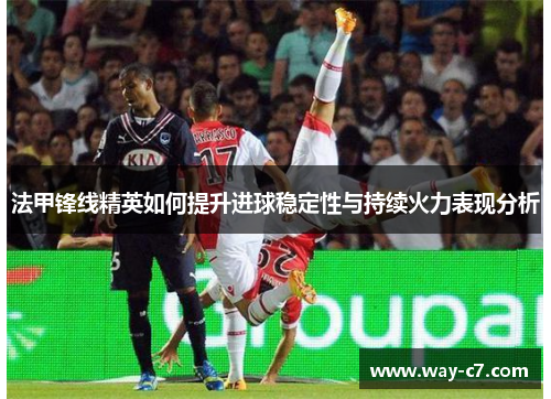 法甲锋线精英如何提升进球稳定性与持续火力表现分析 法甲锋线精英如何提升进球稳定性与持续火力表现分析