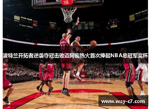 波特兰开拓者逆袭夺冠击败迈阿密热火首次捧起NBA总冠军奖杯