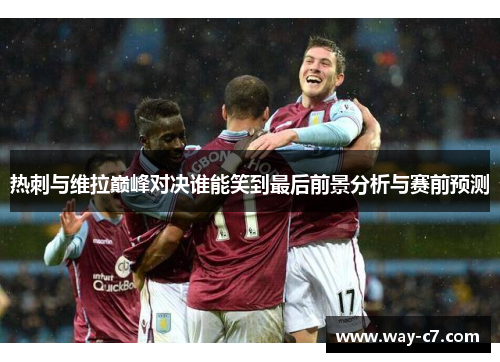 热刺与维拉巅峰对决谁能笑到最后前景分析与赛前预测 热刺与维拉巅峰对决谁能笑到最后前景分析与赛前预测