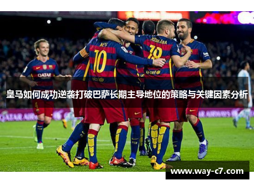 皇马如何成功逆袭打破巴萨长期主导地位的策略与关键因素分析 皇马如何成功逆袭打破巴萨长期主导地位的策略与关键因素分析