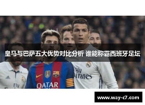 皇马与巴萨五大优势对比分析 谁能称霸西班牙足坛