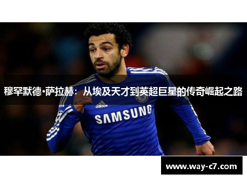 穆罕默德·萨拉赫:从埃及天才到英超巨星的传奇崛起之路 穆罕默德·萨拉赫:从埃及天才到英超巨星的传奇崛起之路