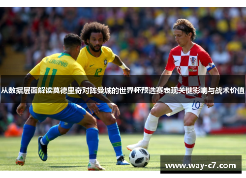 从数据层面解读莫德里奇对阵曼城的世界杯预选赛表现关键影响与战术价值 从数据层面解读莫德里奇对阵曼城的世界杯预选赛表现关键影响与战术价值