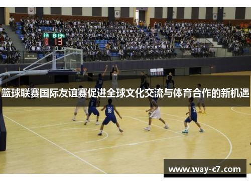 篮球联赛国际友谊赛促进全球文化交流与体育合作的新机遇 篮球联赛国际友谊赛促进全球文化交流与体育合作的新机遇
