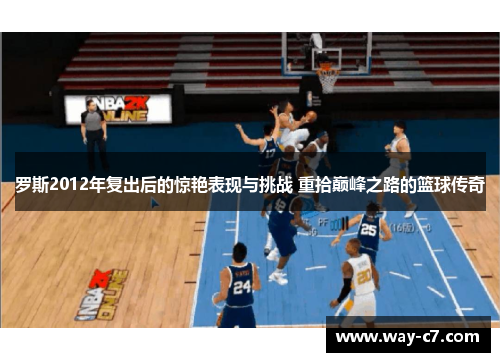 罗斯2012年复出后的惊艳表现与挑战 重拾巅峰之路的篮球传奇 罗斯2012年复出后的惊艳表现与挑战 重拾巅峰之路的篮球传奇